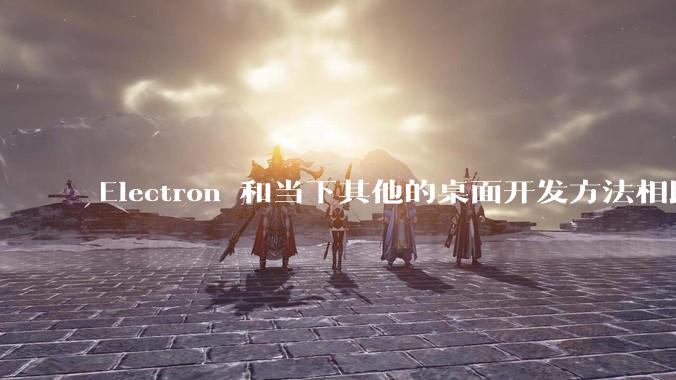 Electron 和当下其他的桌面开发方法相比如何？