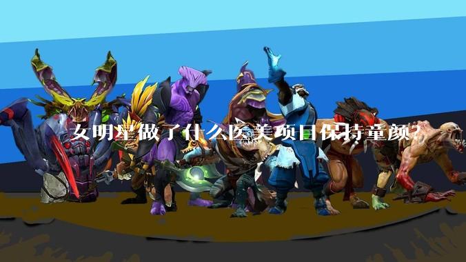 女明星做了什么医美项目保持童颜？