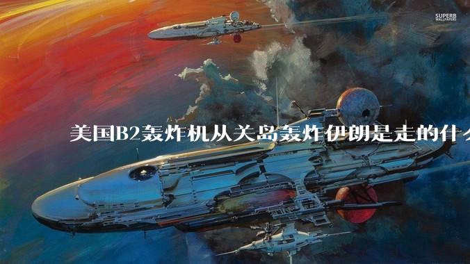 美国B2轰炸机从关岛轰炸伊朗是走的什么路线？