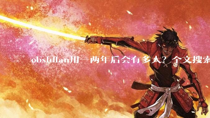 obsidian用一两年后会有多大？全文搜索还快吗？
