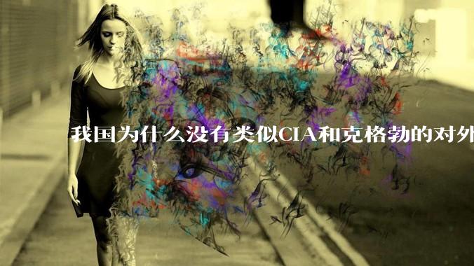 我国为什么没有类似CIA和克格勃的对外情报机构？