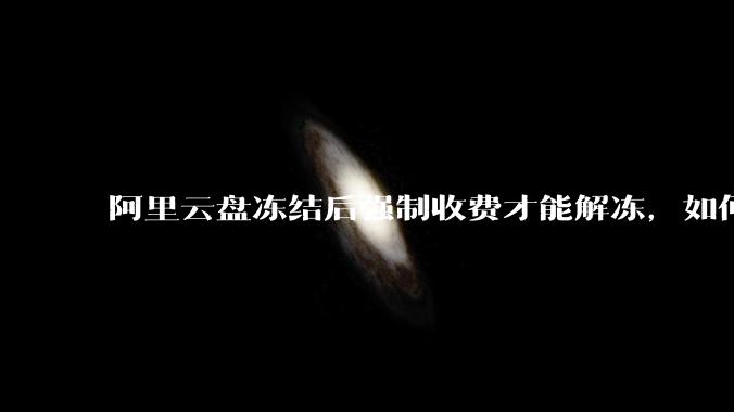 阿里云盘冻结后强制收费才能解冻，如何处理?