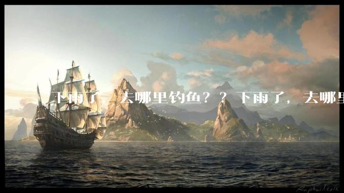 下雨了，去哪里钓鱼？？下雨了，去哪里钓鱼？？