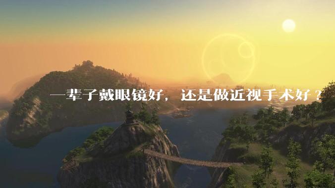 一辈子戴眼镜好，还是做近视手术好?