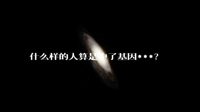 什么样的人算是中了基因***？
