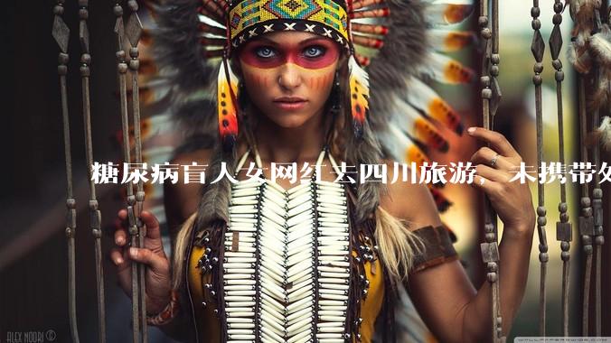 糖尿病盲人女网红去四川旅游，未携带处方前往成都各大医院药房都买不到处方药，全程摄影，对此有什么看法？