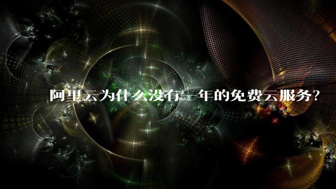 阿里云为什么没有一年的免费云服务？