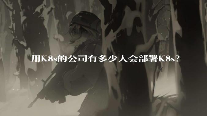 用K8s的公司有多少人会部署K8s？