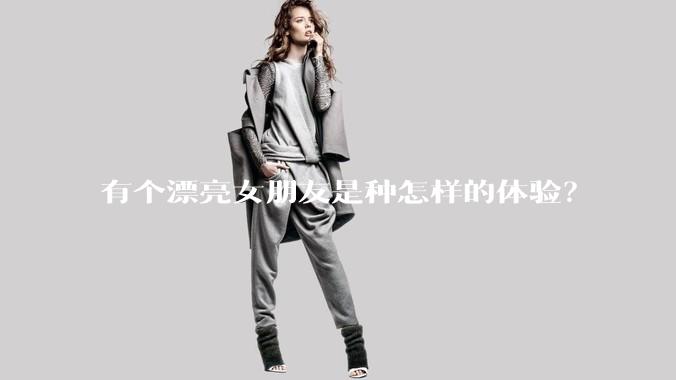 有个漂亮女朋友是种怎样的体验？