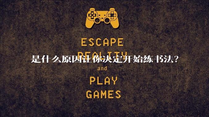 是什么原因让你决定开始练书法？