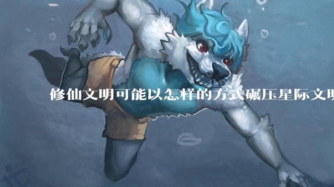 修仙文明可能以怎样的方式碾压星际文明？