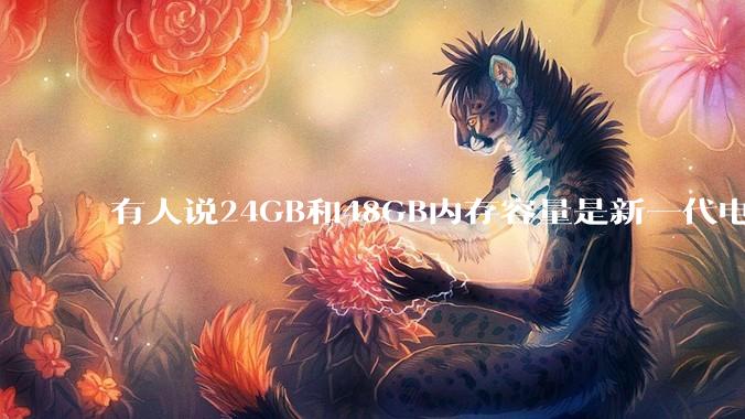 有人说24GB和48GB内存容量是新一代电脑平台最均衡的方案，真的是这样吗？电脑内存应该如何选？