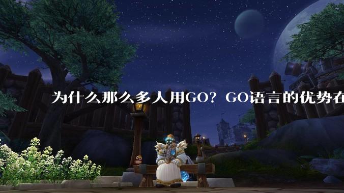 为什么那么多人用GO？GO语言的优势在哪里？