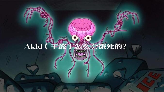 Akid（王懿）怎么会饿死的？
