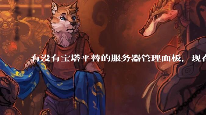 有没有宝塔平替的服务器管理面板，现在宝塔越来越贵了，也太臃肿了？