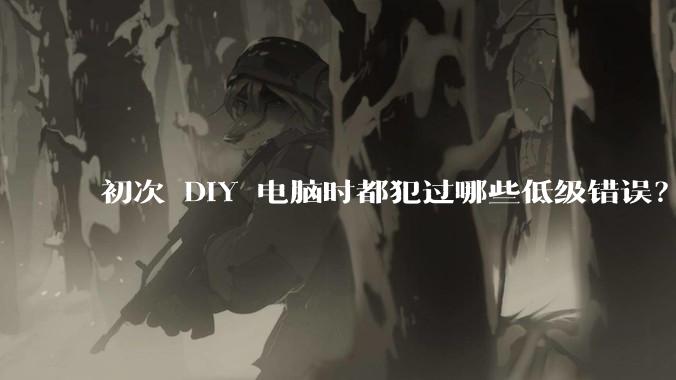 初次 DIY 电脑时都犯过哪些低级错误？