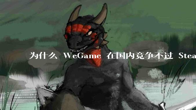 为什么 WeGame 在国内竞争不过 Steam ？