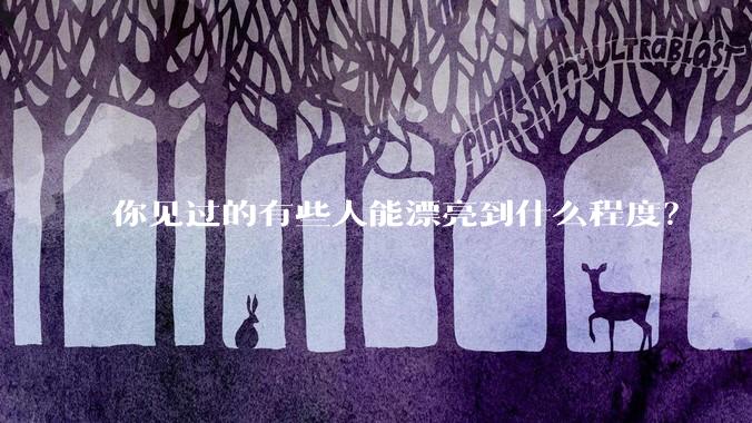 你见过的有些人能漂亮到什么程度？