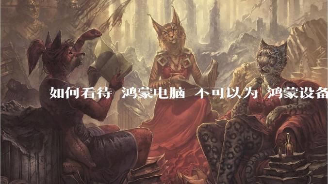 如何看待 鸿蒙电脑 不可以为 鸿蒙设备 做软件开发？
