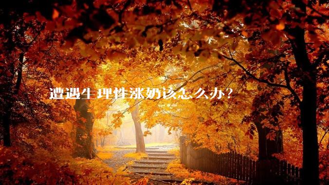 遭遇生理性涨奶该怎么办？