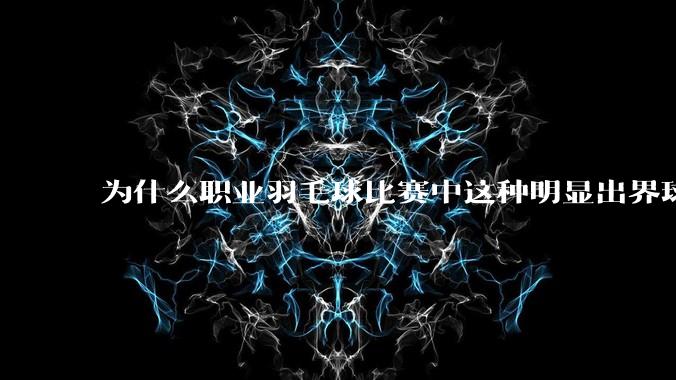 为什么职业羽毛球比赛中这种明显出界球几乎都接了？