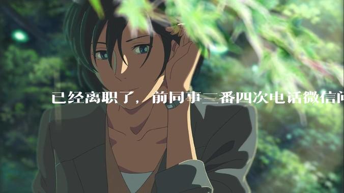 已经离职了，前同事三番四次电话微信问工作的事该不该回复？